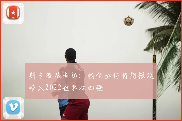 斯卡洛尼专访：我们如何将阿根廷带入2022世界杯四强