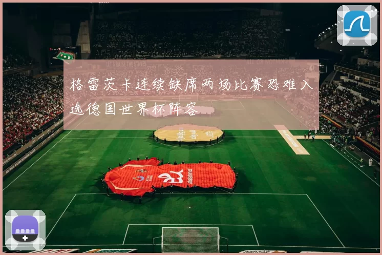 格雷茨卡连续缺席两场比赛恐难入选德国世界杯阵容