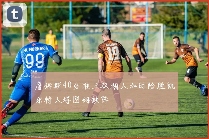 詹姆斯40分准三双湖人加时险胜凯尔特人塔图姆缺阵