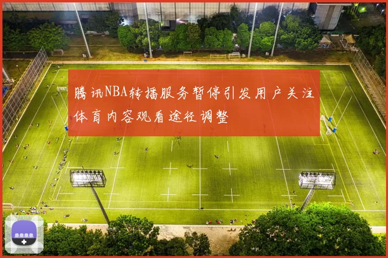 腾讯NBA转播服务暂停引发用户关注体育内容观看途径调整