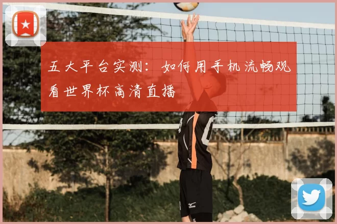 五大平台实测:如何用手机流畅观看世界杯高清直播