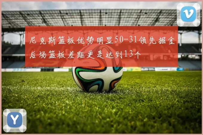 尼克斯篮板优势明显50-31领先掘金后场篮板差距更是达到13个
