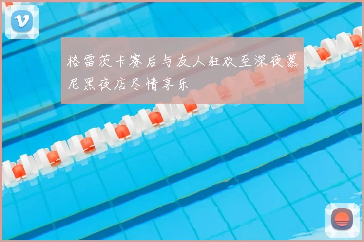 格雷茨卡赛后与友人狂欢至深夜慕尼黑夜店尽情享乐