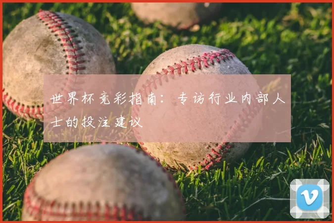 世界杯竞彩指南：专访行业内部人士的投注建议