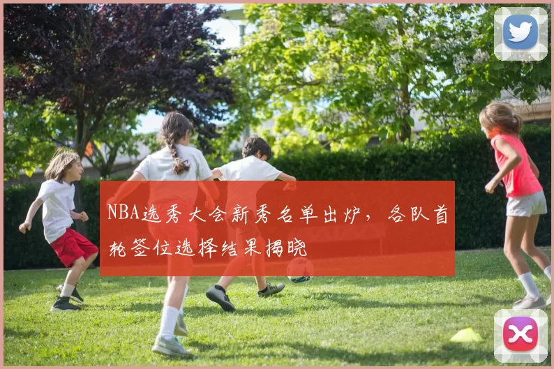 NBA选秀大会新秀名单出炉,各队首轮签位选择结果揭晓