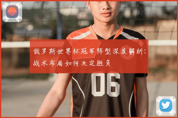俄罗斯世界杯冠军阵型深度解析:战术布局如何决定胜负