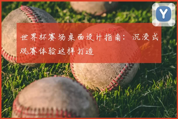世界杯赛场桌面设计指南:沉浸式观赛体验这样打造