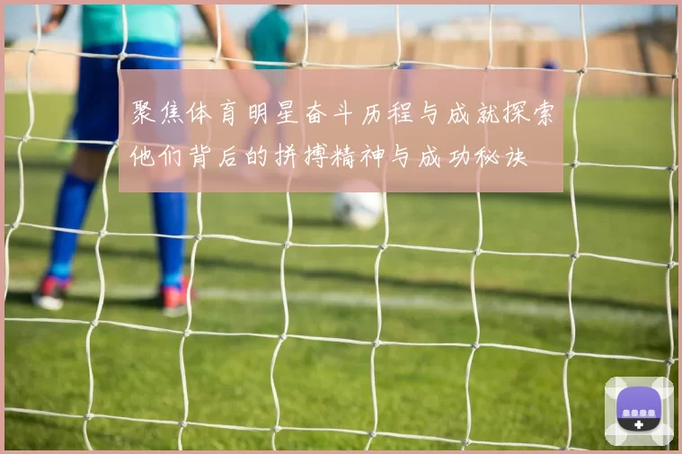 聚焦体育明星奋斗历程与成就探索他们背后的拼搏精神与成功秘诀
