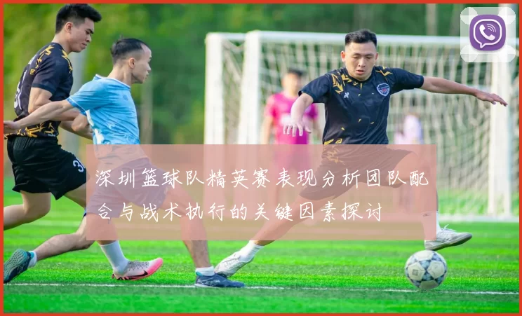 深圳篮球队精英赛表现分析团队配合与战术执行的关键因素探讨