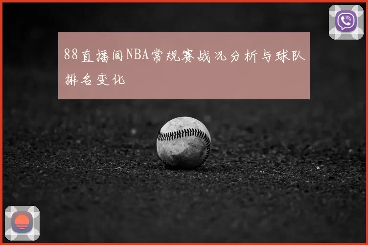 88直播间NBA常规赛战况分析与球队排名变化