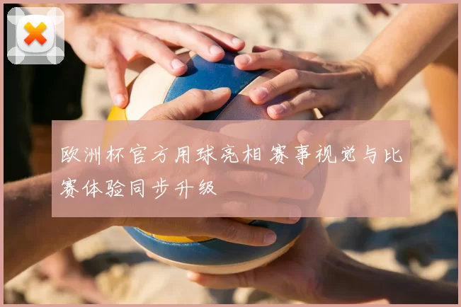 欧洲杯官方用球亮相 赛事视觉与比赛体验同步升级