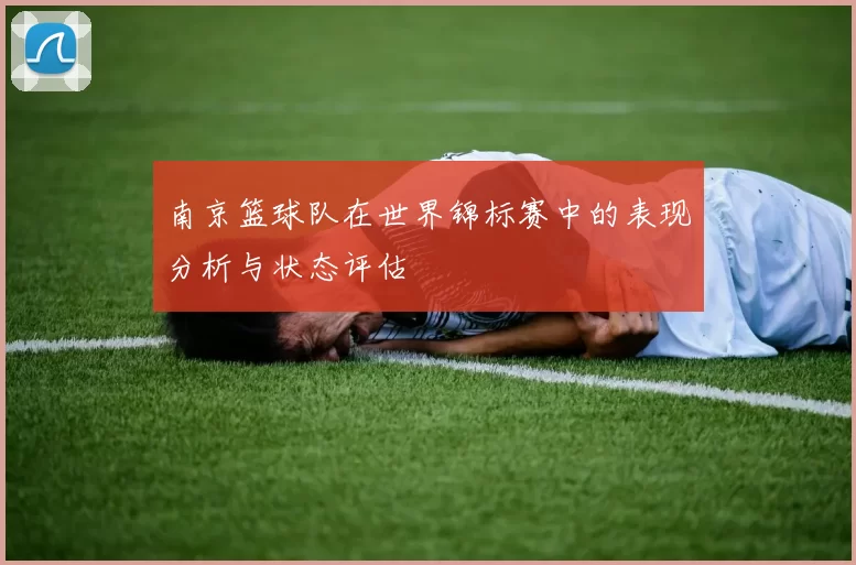 南京篮球队在世界锦标赛中的表现分析与状态评估