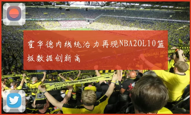 霍华德内线统治力再现NBA2OL10篮板数据创新高