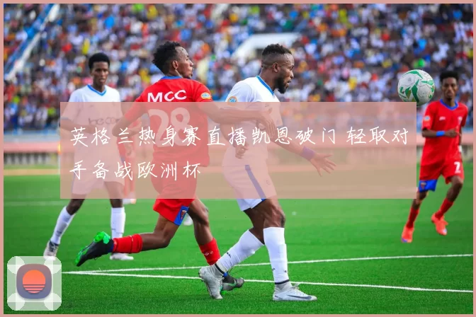 英格兰热身赛直播凯恩破门 轻取对手备战欧洲杯