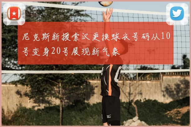 尼克斯新援索汉更换球衣号码从10号变身20号展现新气象