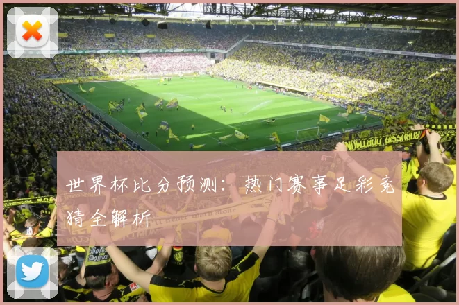 世界杯比分预测:热门赛事足彩竞猜全解析