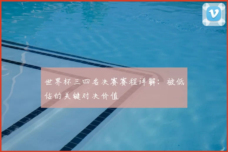 世界杯三四名决赛赛程详解:被低估的关键对决价值
