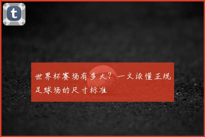 世界杯赛场有多大?一文读懂正规足球场的尺寸标准