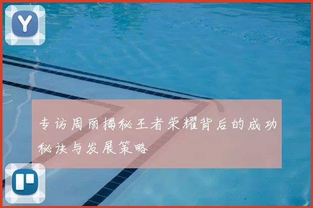 专访周丽揭秘王者荣耀背后的成功秘诀与发展策略