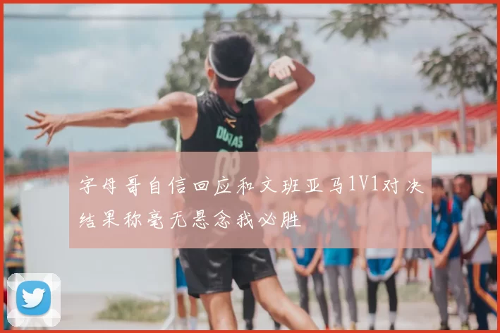 字母哥自信回应和文班亚马1V1对决结果称毫无悬念我必胜