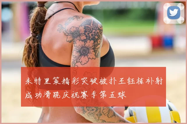 米特里策精彩突破被扑王钰栋补射成功滑跪庆祝赛季第五球