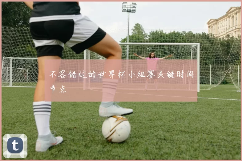 不容错过的世界杯小组赛关键时间节点