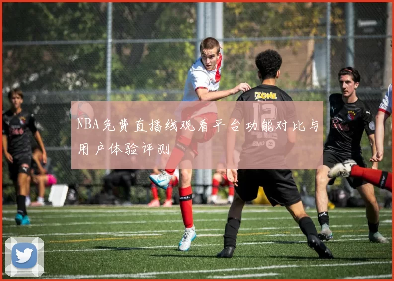 NBA免费直播线观看平台功能对比与用户体验评测