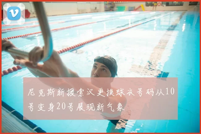 尼克斯新援索汉更换球衣号码从10号变身20号展现新气象