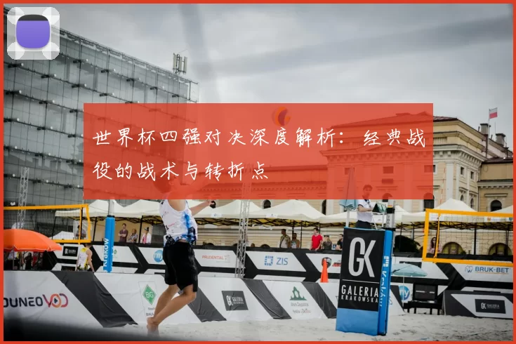 世界杯四强对决深度解析:经典战役的战术与转折点