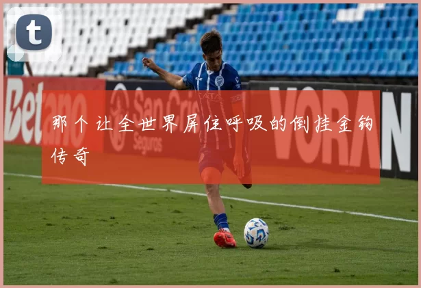 那个让全世界屏住呼吸的倒挂金钩传奇