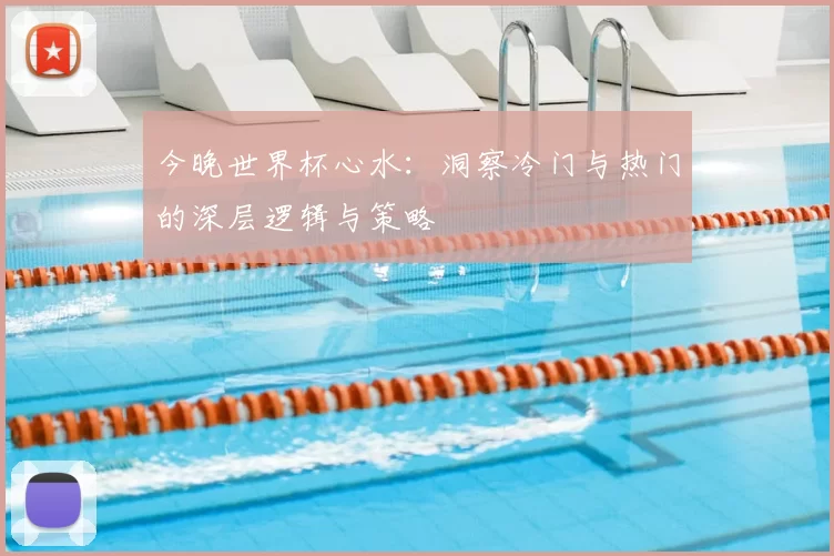 今晚世界杯心水:洞察冷门与热门的深层逻辑与策略