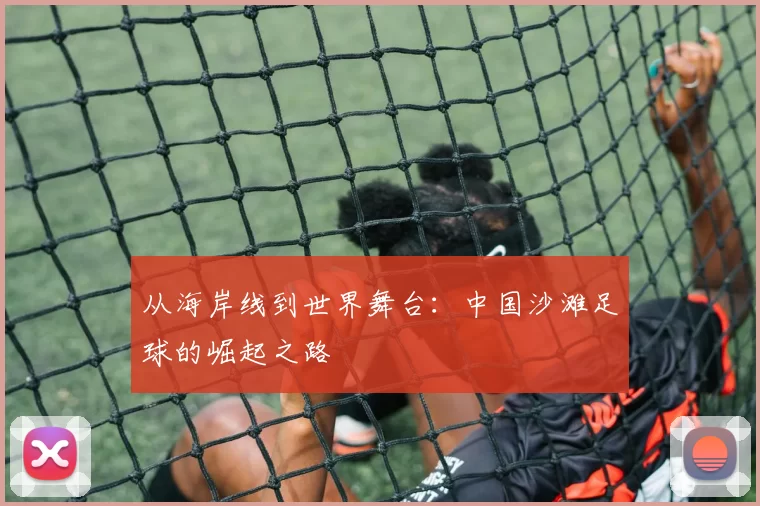 从海岸线到世界舞台：中国沙滩足球的崛起之路