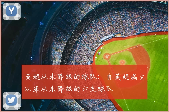 英超从未降级的球队：自英超成立以来从未降级的六支球队