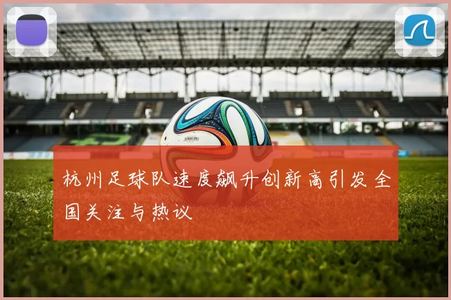 杭州足球队速度飙升创新高引发全国关注与热议