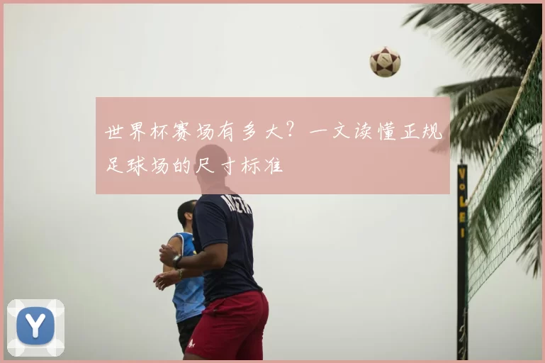 世界杯赛场有多大?一文读懂正规足球场的尺寸标准