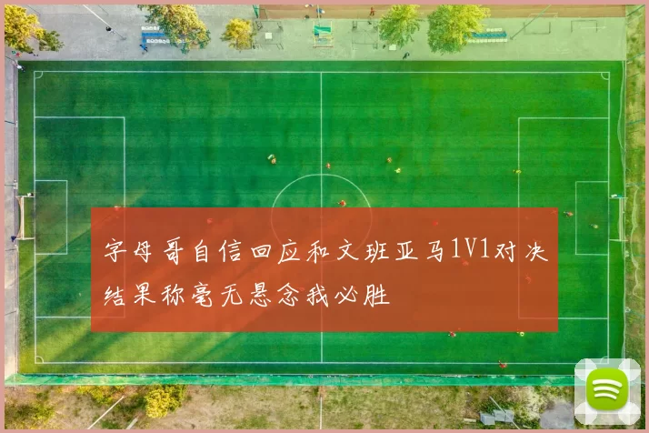 字母哥自信回应和文班亚马1V1对决结果称毫无悬念我必胜