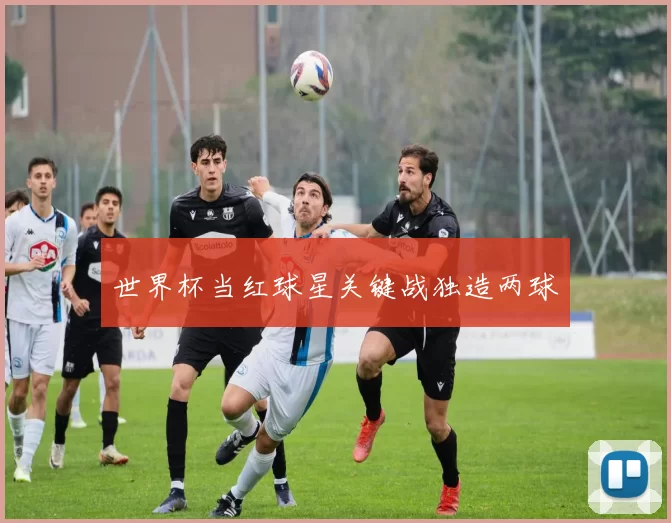 世界杯当红球星关键战独造两球