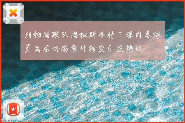 利物浦跟队揭秘斯洛特下课内幕球员高层均感意外转变引发热议