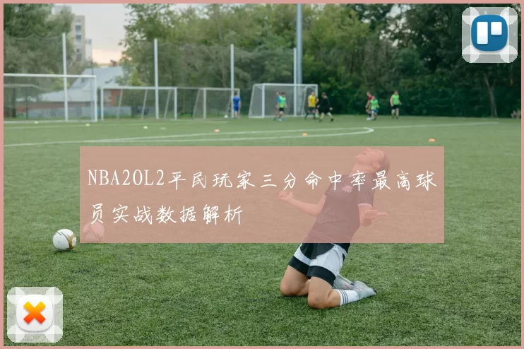 NBA2OL2平民玩家三分命中率最高球员实战数据解析