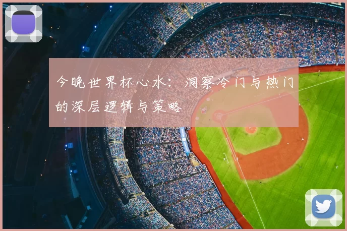 今晚世界杯心水:洞察冷门与热门的深层逻辑与策略