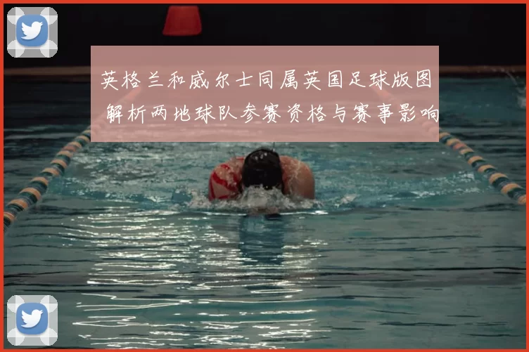 英格兰和威尔士同属英国足球版图 解析两地球队参赛资格与赛事影响