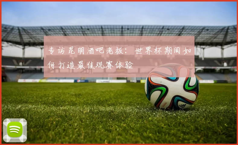 专访昆明酒吧老板:世界杯期间如何打造最佳观赛体验