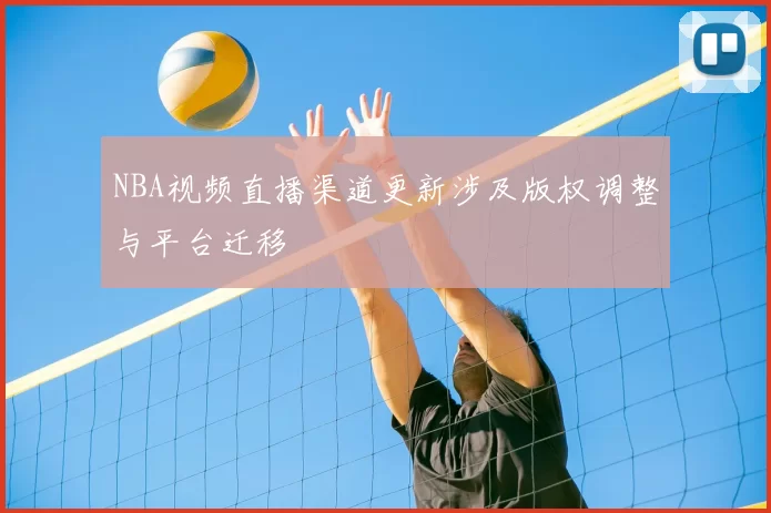 NBA视频直播渠道更新涉及版权调整与平台迁移