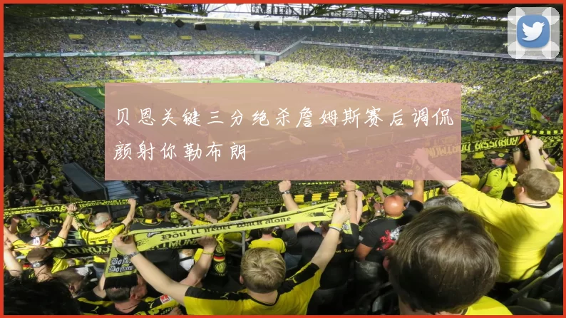 贝恩关键三分绝杀詹姆斯赛后调侃颜射你勒布朗