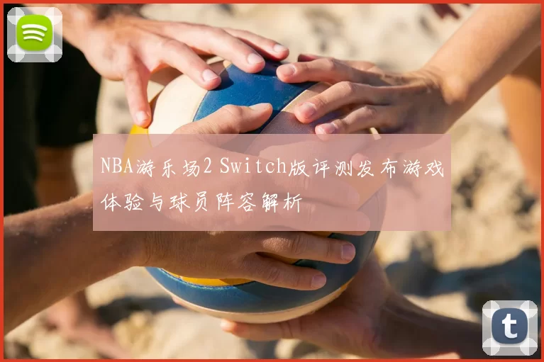 NBA游乐场2 Switch版评测发布游戏体验与球员阵容解析