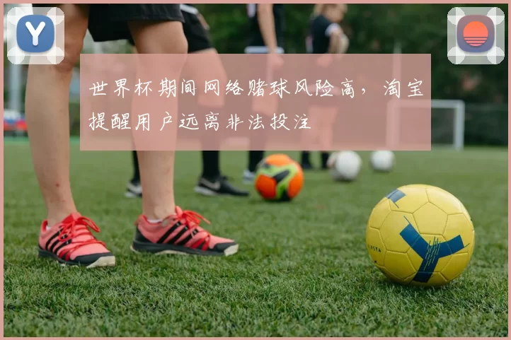 世界杯期间网络赌球风险高,淘宝提醒用户远离非法投注