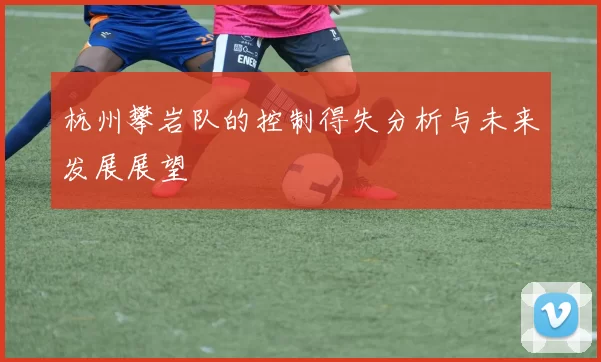 杭州攀岩队的控制得失分析与未来发展展望