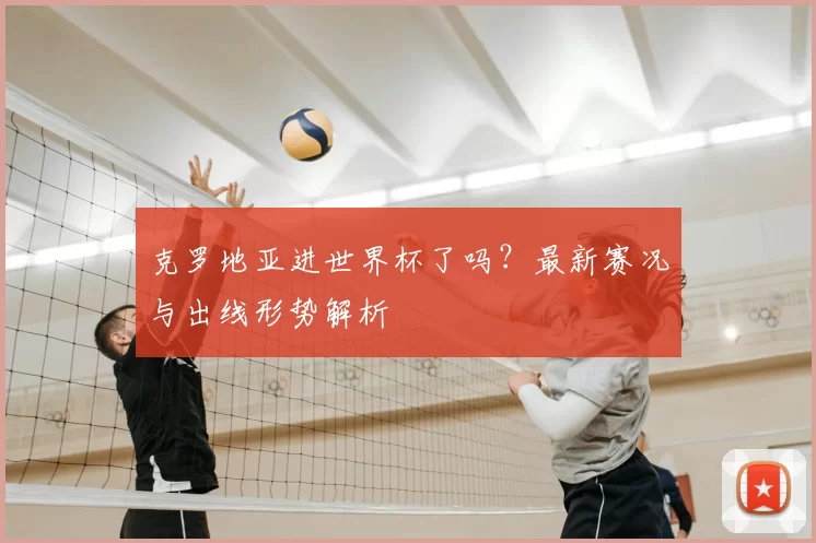 克罗地亚进世界杯了吗？最新赛况与出线形势解析