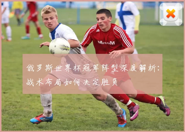 俄罗斯世界杯冠军阵型深度解析:战术布局如何决定胜负