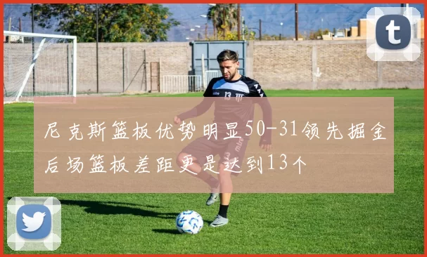 尼克斯篮板优势明显50-31领先掘金后场篮板差距更是达到13个